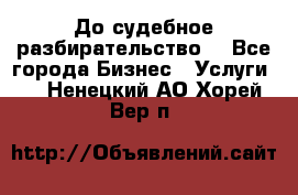 До судебное разбирательство. - Все города Бизнес » Услуги   . Ненецкий АО,Хорей-Вер п.